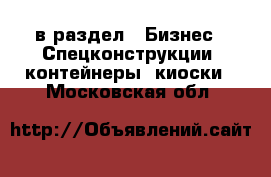  в раздел : Бизнес » Спецконструкции, контейнеры, киоски . Московская обл.